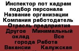 Инспектор пот кадрам подбор персонала › Название организации ­ Компания-работодатель › Отрасль предприятия ­ Другое › Минимальный оклад ­ 21 000 - Все города Работа » Вакансии   . Калужская обл.,Калуга г.